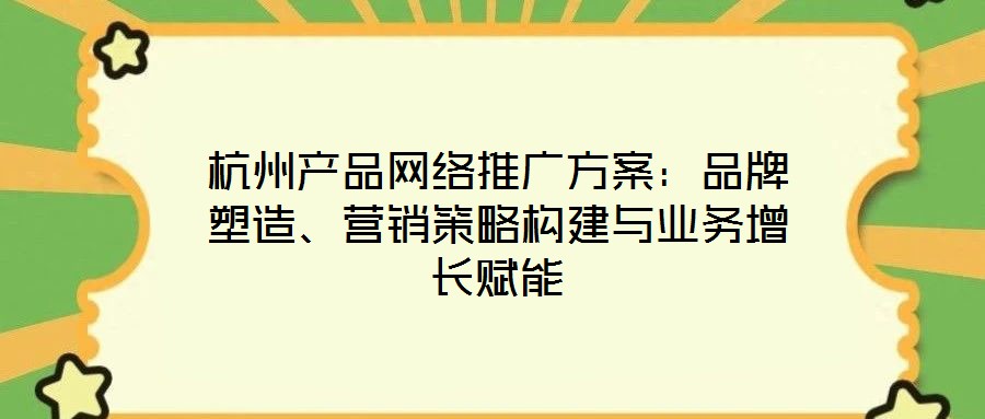 杭州產(chǎn)品網(wǎng)絡(luò)推廣方案：品牌塑造、營銷策略構(gòu)建與業(yè)務(wù)增長賦能
