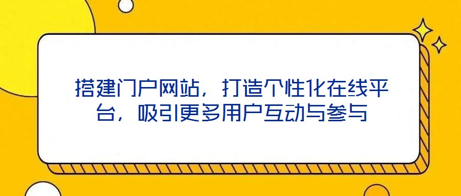 搭建門戶網(wǎng)站，打造個性化在線平臺，吸引更多用戶互動與參與
