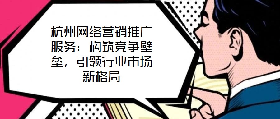 杭州網(wǎng)絡(luò)營銷推廣服務(wù)：構(gòu)筑競爭壁壘，引領(lǐng)行業(yè)市場新格局