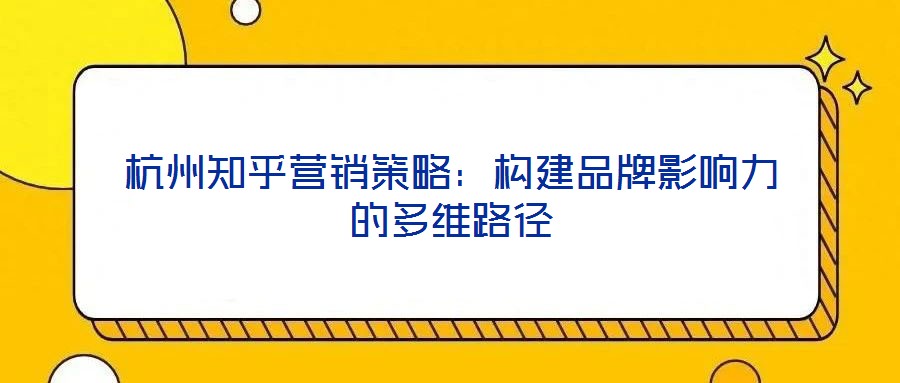 杭州知乎營(yíng)銷策略：構(gòu)建品牌影響力的多維路徑