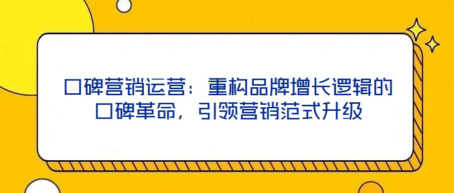 口碑營銷運營：重構(gòu)品牌增長邏輯的口碑革命，引領(lǐng)營銷范式升級