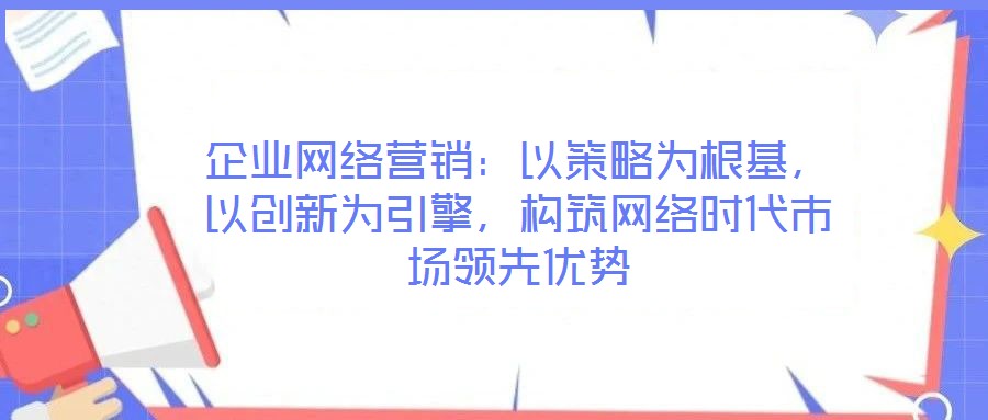 企業(yè)網(wǎng)絡(luò)營銷：以策略為根基，以創(chuàng)新為引擎，構(gòu)筑網(wǎng)絡(luò)時(shí)代市場領(lǐng)先優(yōu)勢