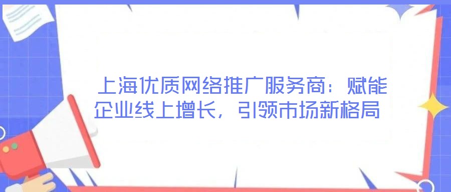  上海優(yōu)質網絡推廣服務商：賦能企業(yè)線上增長，引領市場新格局