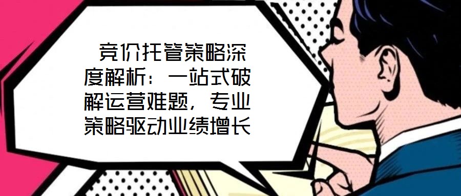  競價(jià)托管策略深度解析：一站式破解運(yùn)營難題，專業(yè)策略驅(qū)動(dòng)業(yè)績?cè)鲩L