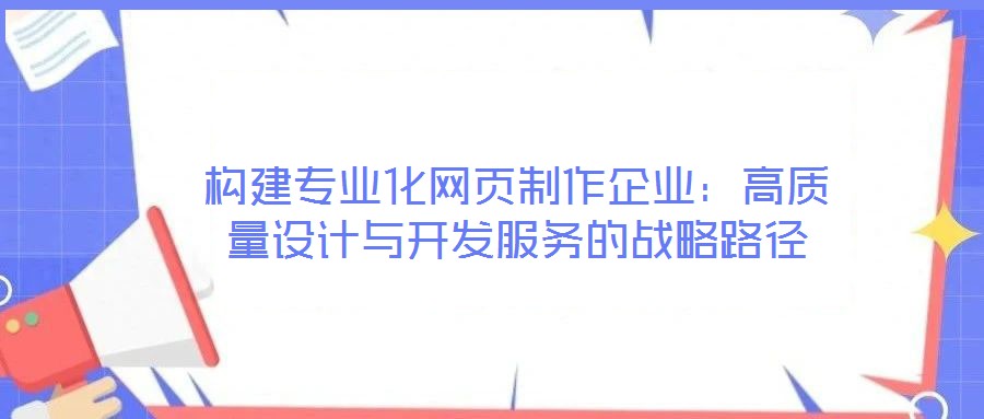 構(gòu)建專業(yè)化網(wǎng)頁(yè)制作企業(yè)：高質(zhì)量設(shè)計(jì)與開發(fā)服務(wù)的戰(zhàn)略路徑