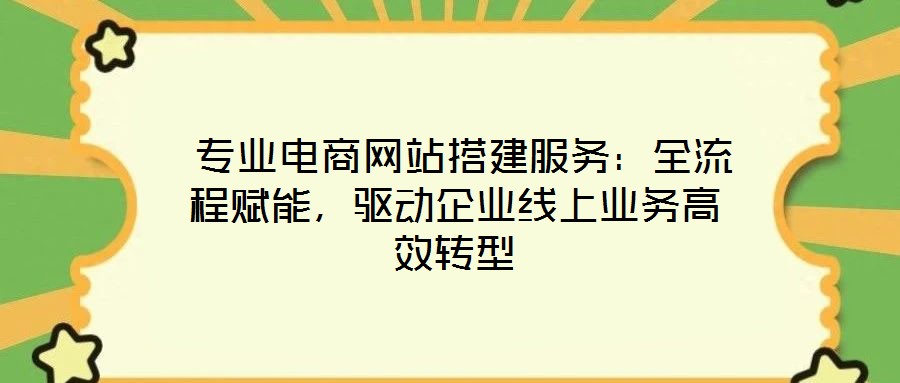  專業(yè)電商網(wǎng)站搭建服務：全流程賦能，驅動企業(yè)線上業(yè)務高效轉型