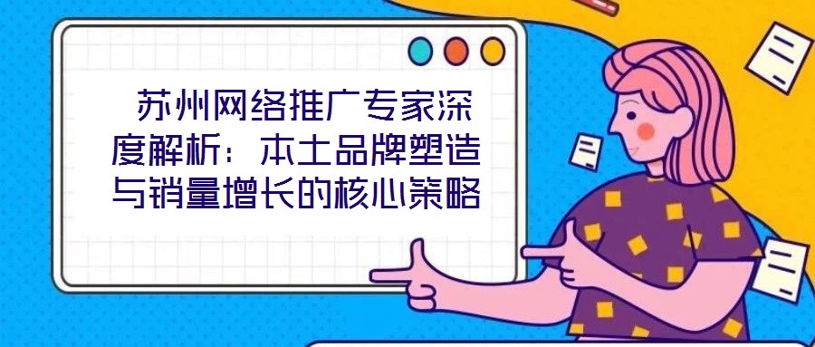  蘇州網(wǎng)絡(luò)推廣專(zhuān)家深度解析：本土品牌塑造與銷(xiāo)量增長(zhǎng)的核心策略