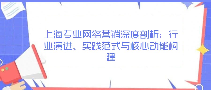 上海專業(yè)網(wǎng)絡(luò)營(yíng)銷深度剖析：行業(yè)演進(jìn)、實(shí)踐范式與核心動(dòng)能構(gòu)建