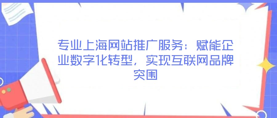 專業(yè)上海網(wǎng)站推廣服務(wù)：賦能企業(yè)數(shù)字化轉(zhuǎn)型，實現(xiàn)互聯(lián)網(wǎng)品牌突圍