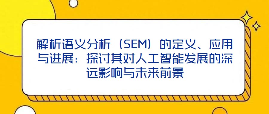 解析語義分析（SEM）的定義、應(yīng)用與進(jìn)展：探討其對(duì)人工智能發(fā)展的深遠(yuǎn)影響與未來前景