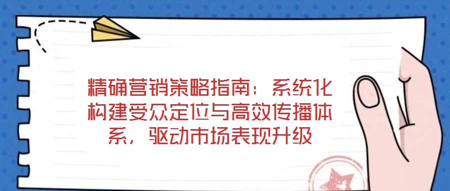 精確營(yíng)銷策略指南：系統(tǒng)化構(gòu)建受眾定位與高效傳播體系，驅(qū)動(dòng)市場(chǎng)表現(xiàn)升級(jí)