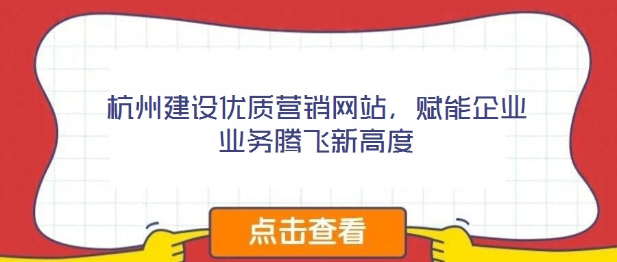 杭州建設(shè)優(yōu)質(zhì)營銷網(wǎng)站，賦能企業(yè)業(yè)務(wù)騰飛新高度