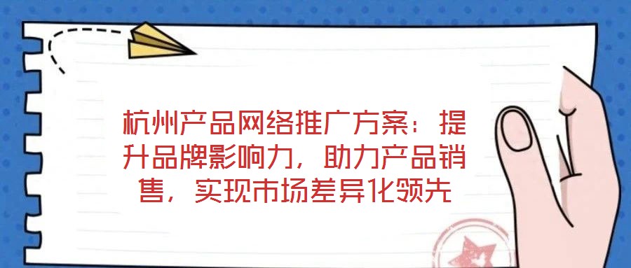 杭州產(chǎn)品網(wǎng)絡(luò)推廣方案：提升品牌影響力，助力產(chǎn)品銷售，實(shí)現(xiàn)市場差異化領(lǐng)先