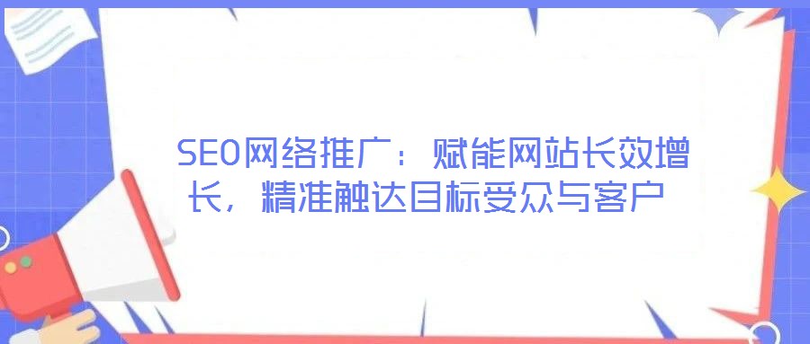  SEO網(wǎng)絡推廣：賦能網(wǎng)站長效增長，精準觸達目標受眾與客戶