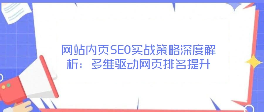 網(wǎng)站內(nèi)頁(yè)SEO實(shí)戰(zhàn)策略深度解析：多維驅(qū)動(dòng)網(wǎng)頁(yè)排名提升