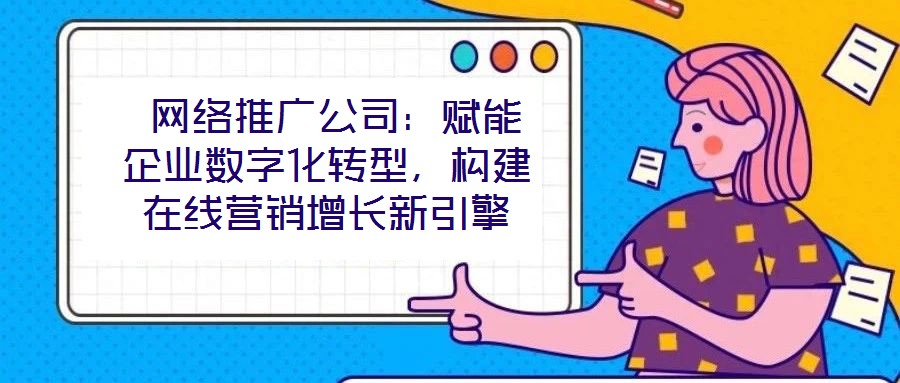  網(wǎng)絡(luò)推廣公司：賦能企業(yè)數(shù)字化轉(zhuǎn)型，構(gòu)建在線營(yíng)銷增長(zhǎng)新引擎