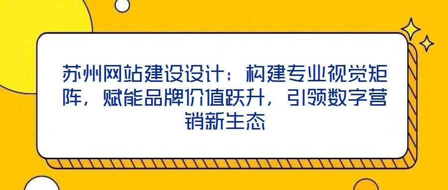 蘇州網(wǎng)站建設(shè)設(shè)計(jì)：構(gòu)建專業(yè)視覺(jué)矩陣，賦能品牌價(jià)值躍升，引領(lǐng)數(shù)字營(yíng)銷新生態(tài)
