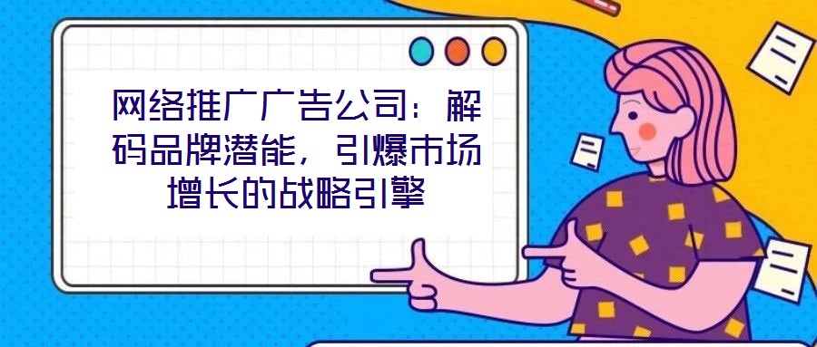 網(wǎng)絡(luò)推廣廣告公司：解碼品牌潛能，引爆市場(chǎng)增長(zhǎng)的戰(zhàn)略引擎