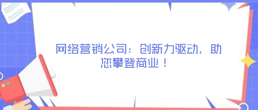  網(wǎng)絡(luò)營(yíng)銷公司：創(chuàng)新力驅(qū)動(dòng)，助您攀登商業(yè)！