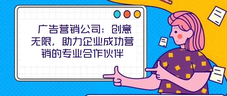  廣告營銷公司：創(chuàng)意無限，助力企業(yè)成功營銷的專業(yè)合作伙伴