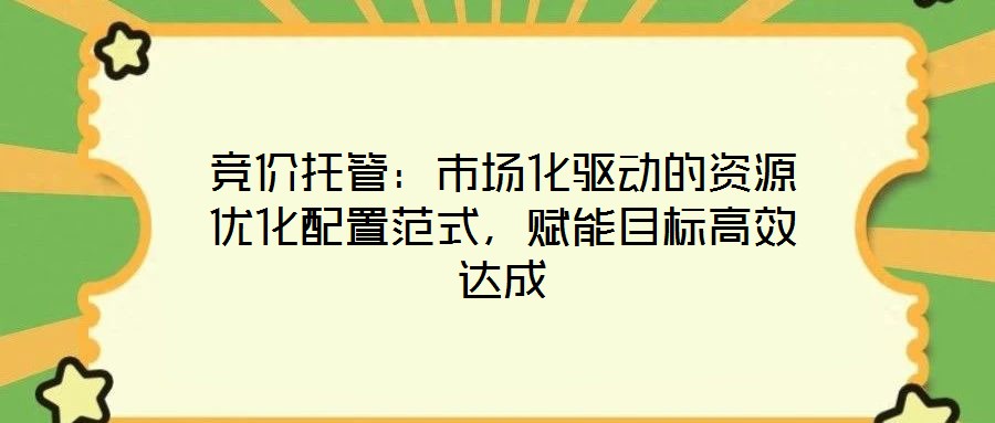 競(jìng)價(jià)托管：市場(chǎng)化驅(qū)動(dòng)的資源優(yōu)化配置范式，賦能目標(biāo)高效達(dá)成