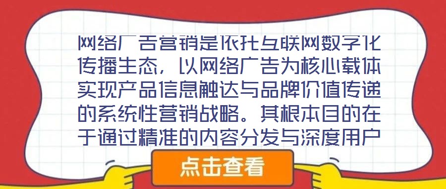 網(wǎng)絡廣告營銷是依托互聯(lián)網(wǎng)數(shù)字化傳播生態(tài)，以網(wǎng)絡廣告為核心載體實現(xiàn)產(chǎn)品信息觸達與品牌價值傳遞的系統(tǒng)性營銷戰(zhàn)略。其根本目的在于通過精準的內容分發(fā)與深度用戶互動，影響