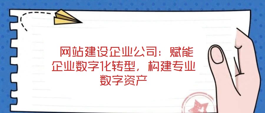  網站建設企業(yè)公司：賦能企業(yè)數字化轉型，構建專業(yè)數字資產