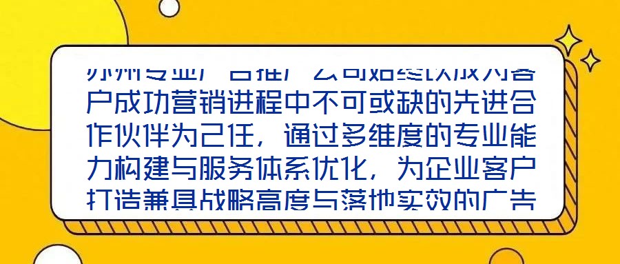 蘇州專業(yè)廣告推廣公司始終以成為客戶成功營銷進程中不可或缺的先進合作伙伴為己任，通過多維度的專業(yè)能力構建與服務體系優(yōu)化，為企業(yè)客戶打造兼具戰(zhàn)略高度與落地實效的廣告