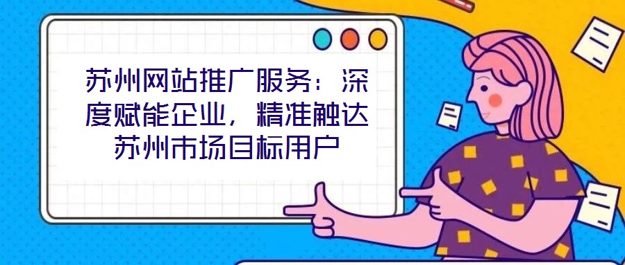 蘇州網(wǎng)站推廣服務(wù)：深度賦能企業(yè)，精準(zhǔn)觸達(dá)蘇州市場目標(biāo)用戶