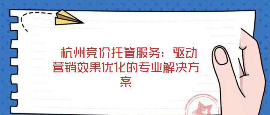  杭州競(jìng)價(jià)托管服務(wù)：驅(qū)動(dòng)營(yíng)銷效果優(yōu)化的專業(yè)解決方案
