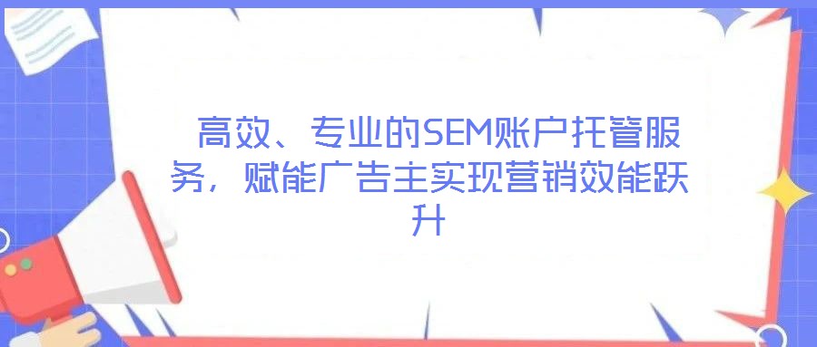  高效、專(zhuān)業(yè)的SEM賬戶(hù)托管服務(wù)，賦能廣告主實(shí)現(xiàn)營(yíng)銷(xiāo)效能躍升