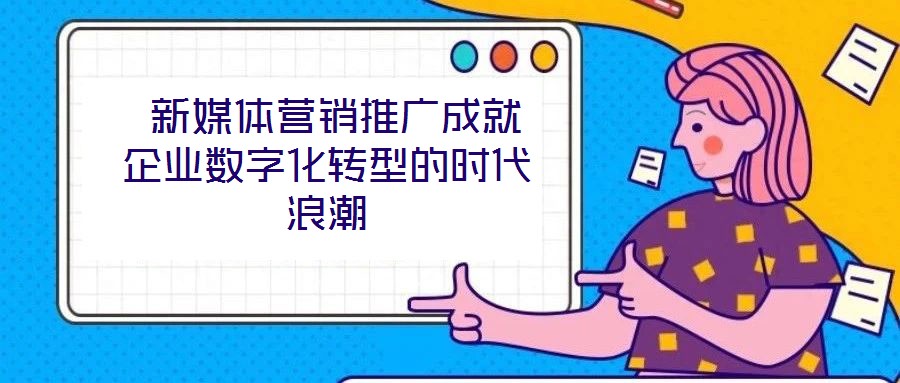  新媒體營銷推廣成就企業(yè)數(shù)字化轉(zhuǎn)型的時代浪潮