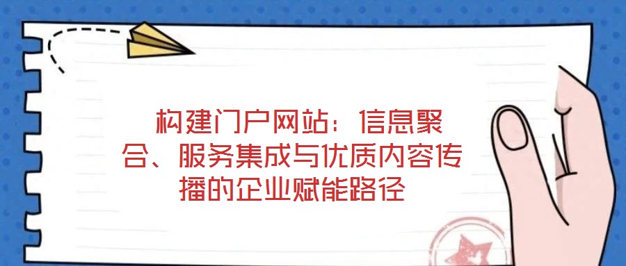  構(gòu)建門戶網(wǎng)站：信息聚合、服務(wù)集成與優(yōu)質(zhì)內(nèi)容傳播的企業(yè)賦能路徑