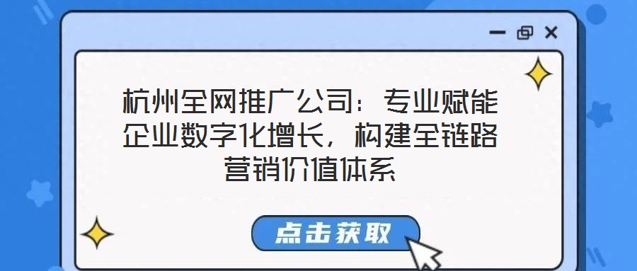 杭州全網(wǎng)推廣公司：專業(yè)賦能企業(yè)數(shù)字化增長(zhǎng)，構(gòu)建全鏈路營(yíng)銷價(jià)值體系