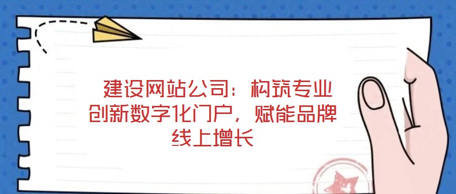  建設(shè)網(wǎng)站公司：構(gòu)筑專業(yè)創(chuàng)新數(shù)字化門戶，賦能品牌線上增長