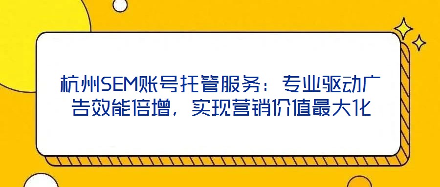 杭州SEM賬號托管服務(wù)：專業(yè)驅(qū)動廣告效能倍增，實現(xiàn)營銷價值最大化