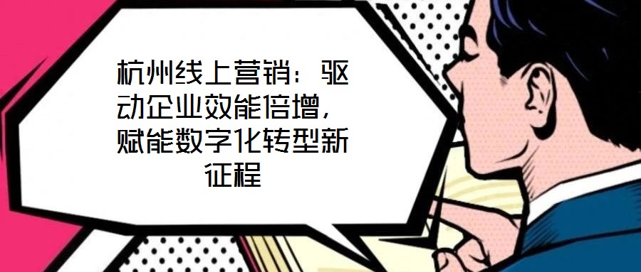 杭州線上營銷：驅(qū)動企業(yè)效能倍增，賦能數(shù)字化轉(zhuǎn)型新征程