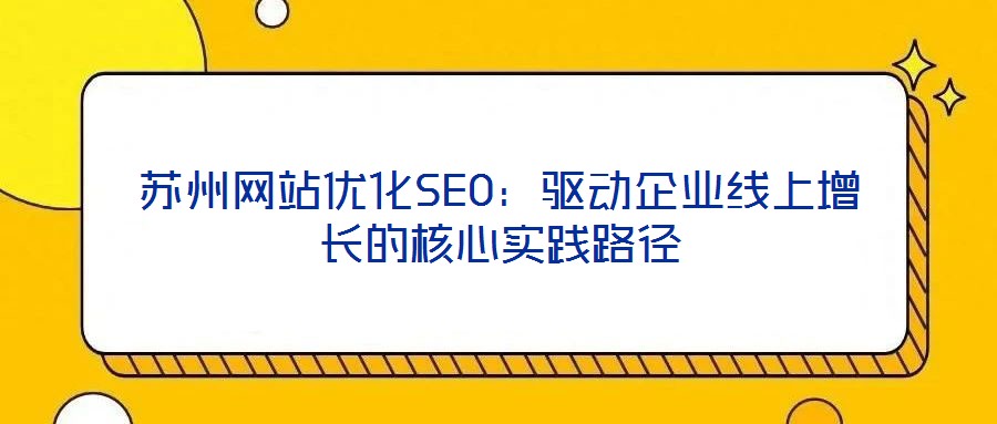 蘇州網(wǎng)站優(yōu)化SEO：驅(qū)動企業(yè)線上增長的核心實(shí)踐路徑