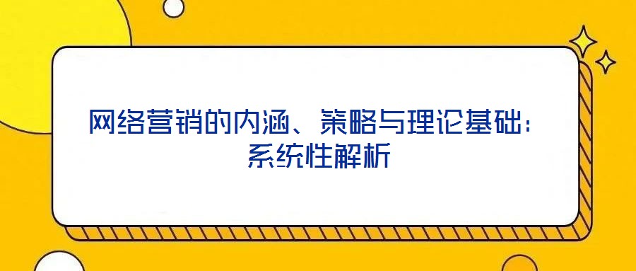 網(wǎng)絡(luò)營銷的內(nèi)涵、策略與理論基礎(chǔ)：系統(tǒng)性解析