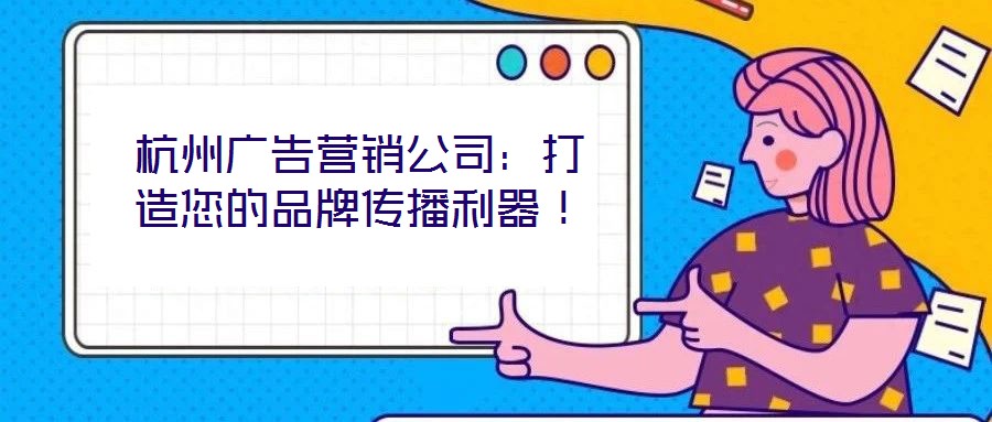 杭州廣告營(yíng)銷(xiāo)公司：打造您的品牌傳播利器！