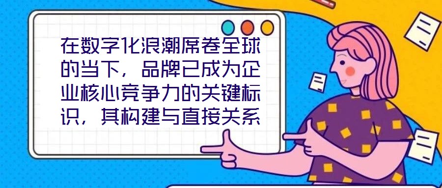 在數(shù)字化浪潮席卷全球的當(dāng)下，品牌已成為企業(yè)核心競爭力的關(guān)鍵標(biāo)識，其構(gòu)建與直接關(guān)系到市場地位的長遠(yuǎn)穩(wěn)固。面對日益激烈的市場競爭，如何打造具有差異化與影響力的品牌，