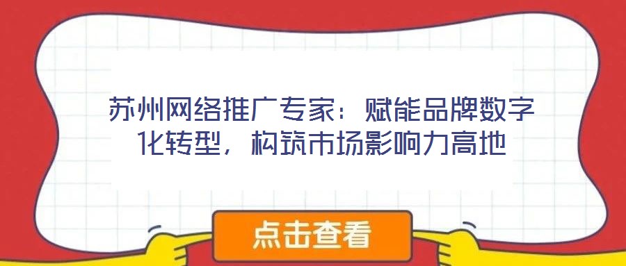 蘇州網(wǎng)絡(luò)推廣專家：賦能品牌數(shù)字化轉(zhuǎn)型，構(gòu)筑市場(chǎng)影響力高地
