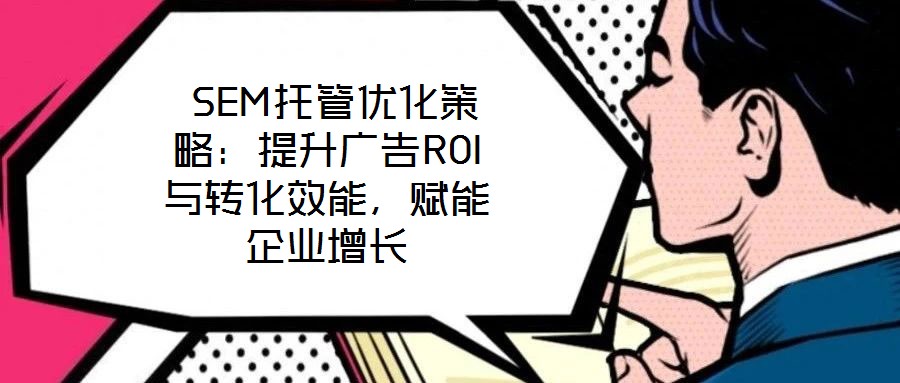  SEM托管優(yōu)化策略：提升廣告ROI與轉(zhuǎn)化效能，賦能企業(yè)增長(zhǎng)