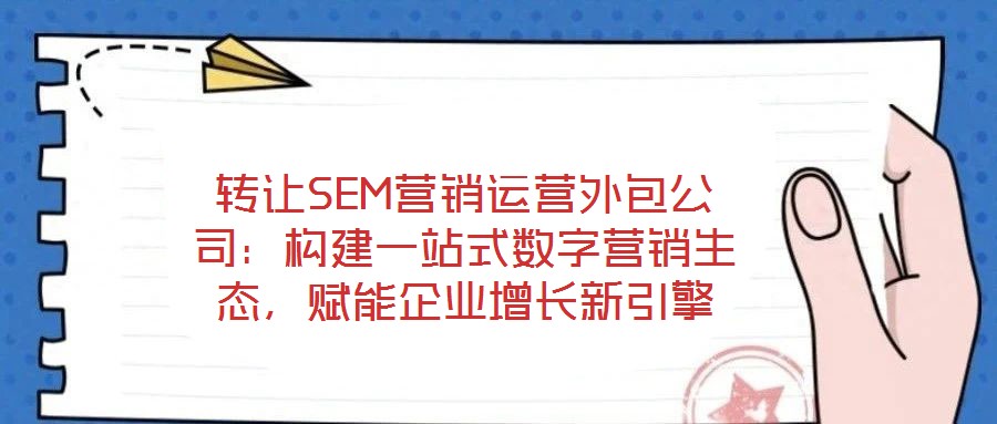 轉(zhuǎn)讓SEM營(yíng)銷運(yùn)營(yíng)外包公司：構(gòu)建一站式數(shù)字營(yíng)銷生態(tài)，賦能企業(yè)增長(zhǎng)新引擎