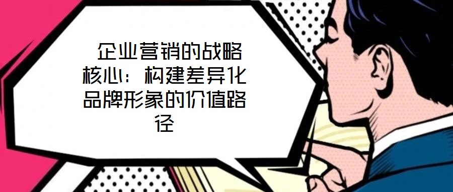  企業(yè)營(yíng)銷(xiāo)的戰(zhàn)略核心：構(gòu)建差異化品牌形象的價(jià)值路徑