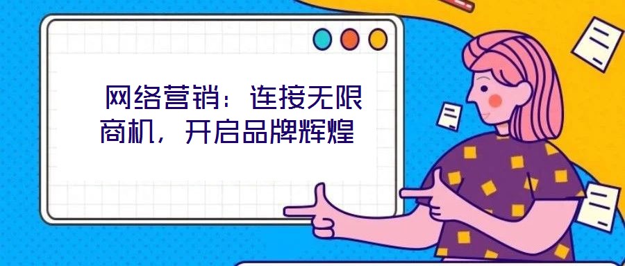  網(wǎng)絡(luò)營銷：連接無限商機，開啟品牌輝煌