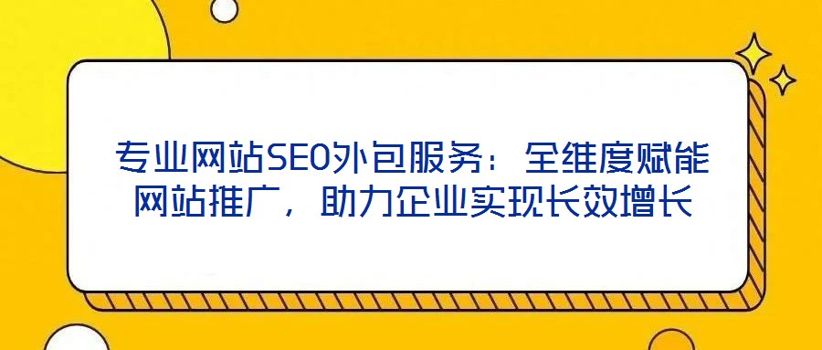專業(yè)網(wǎng)站SEO外包服務：全維度賦能網(wǎng)站推廣，助力企業(yè)實現(xiàn)長效增長