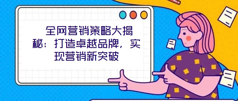  全網(wǎng)營銷策略大揭秘：打造卓越品牌，實現(xiàn)營銷新突破
