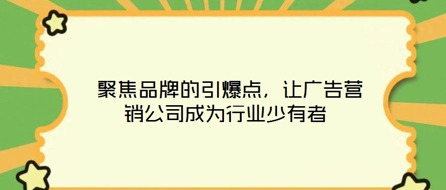  聚焦品牌的引爆點(diǎn)，讓廣告營銷公司成為行業(yè)少有者