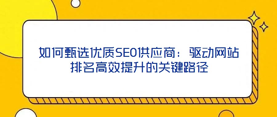 如何甄選優(yōu)質SEO供應商：驅動網(wǎng)站排名高效提升的關鍵路徑